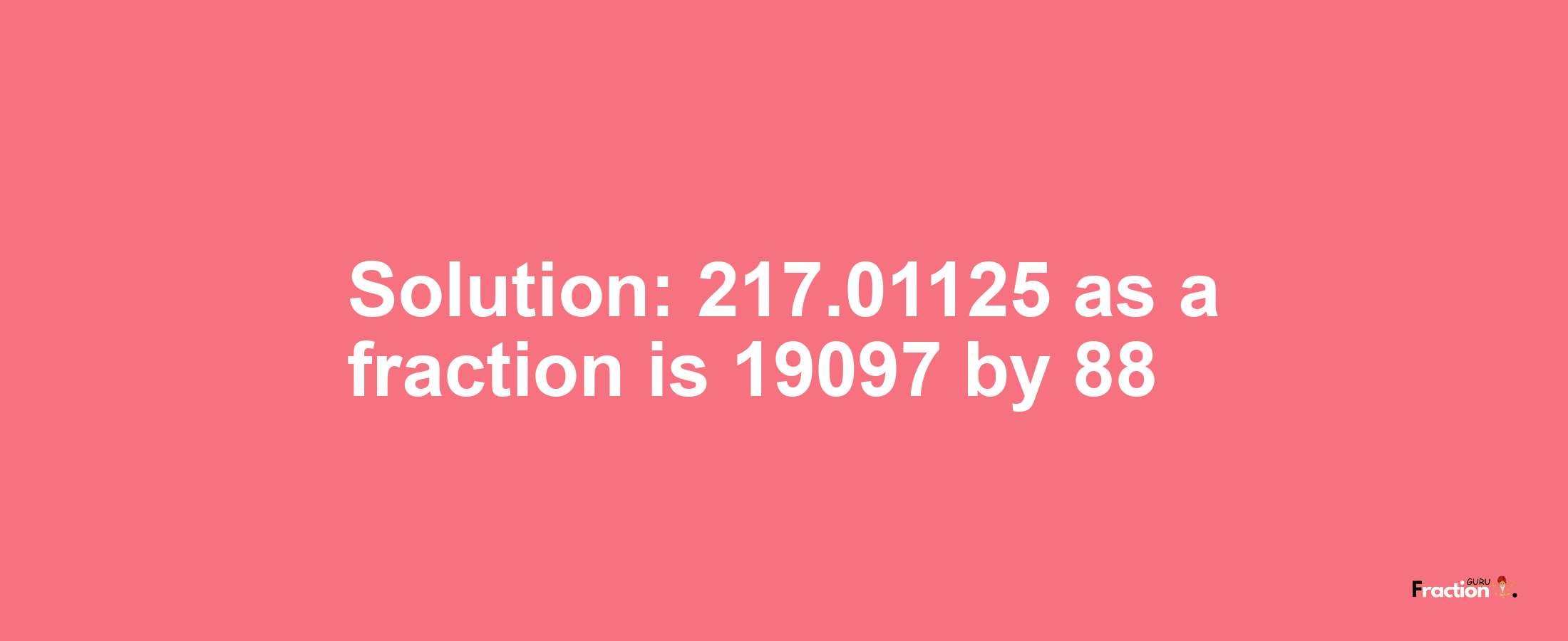 Solution:217.01125 as a fraction is 19097/88